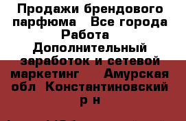 Продажи брендового парфюма - Все города Работа » Дополнительный заработок и сетевой маркетинг   . Амурская обл.,Константиновский р-н